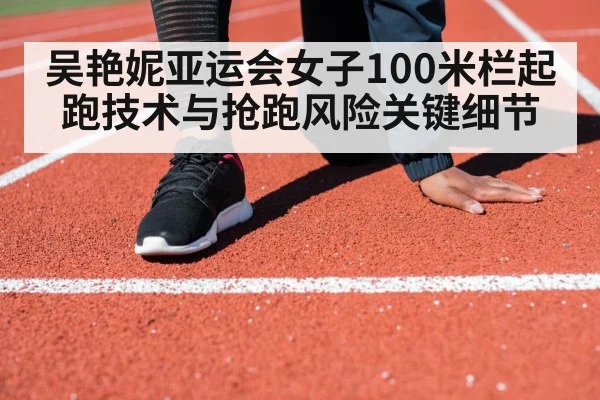 吴艳妮亚运会女子100米栏起跑技术与抢跑风险关键细节 | kaiyun.com