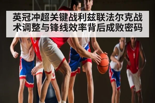 英冠冲超关键战利兹联法尔克战术调整与锋线效率背后成败密码 | kaiyun.com