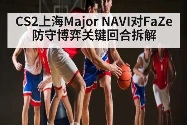 CS2上海Major NAVI对FaZe防守博弈关键回合拆解 | kaiyun.com
