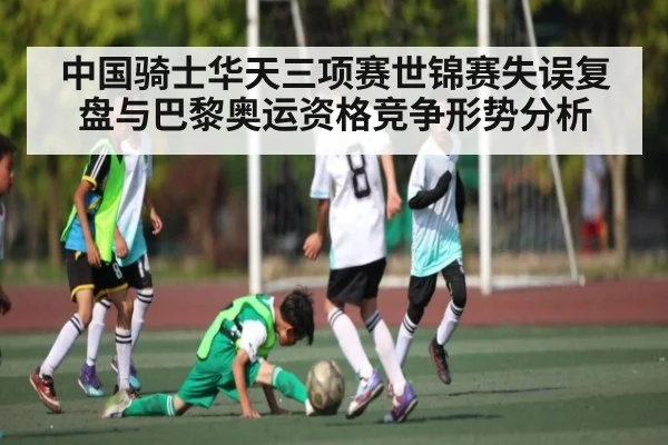 中国骑士华天三项赛世锦赛失误复盘与巴黎奥运资格竞争形势分析