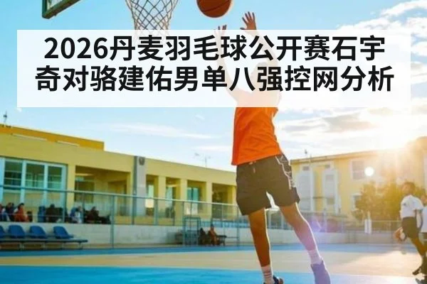 2026丹麦羽毛球公开赛石宇奇对骆建佑男单八强控网分析 | kaiyun.com